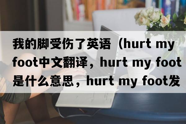 我的腳受傷了英語(yǔ)（hurt my foot中文翻譯，hurt my foot是什么意思，hurt my foot發(fā)音、用法及例句）