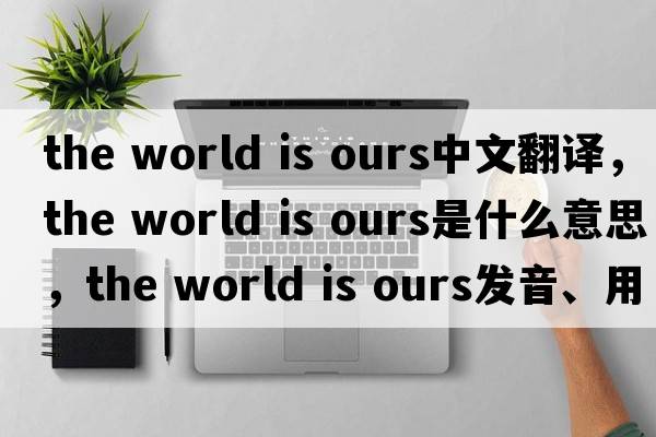 the world is ours中文翻譯，the world is ours是什么意思，the world is ours發(fā)音、用法及例句