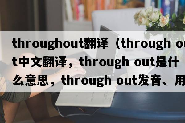 throughout翻譯（through out中文翻譯，through out是什么意思，through out發(fā)音、用法及例句）