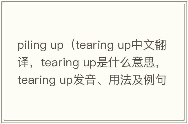 piling up（tearing up中文翻譯，tearing up是什么意思，tearing up發(fā)音、用法及例句）