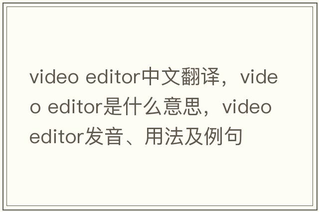 video editor中文翻譯，video editor是什么意思，video editor發(fā)音、用法及例句