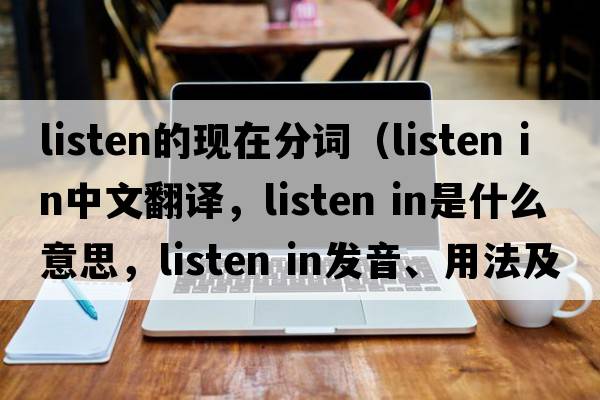 listen的現在分詞（listen in中文翻譯，listen in是什么意思，listen in發(fā)音、用法及例句）