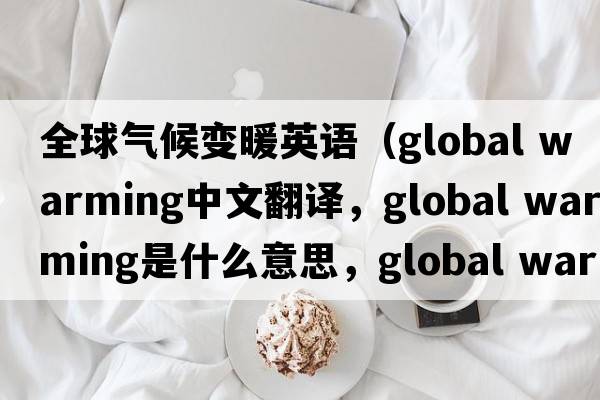 全球氣候變暖英語(yǔ)（global warming中文翻譯，global warming是什么意思，global warming發(fā)音、用法及例句）