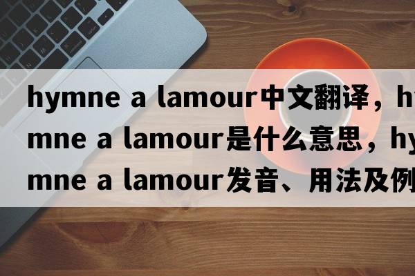 hymne a lamour中文翻譯，hymne a lamour是什么意思，hymne a lamour發(fā)音、用法及例句