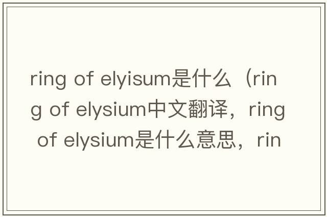 ring of elyisum是什么（ring of elysium中文翻譯，ring of elysium是什么意思，ring of elysium發(fā)音、用法及例句）