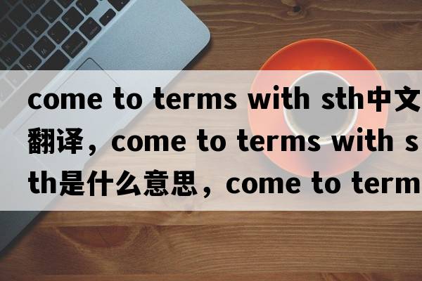 come to terms with sth中文翻譯，come to terms with sth是什么意思，come to terms with sth發(fā)音、用法及例句