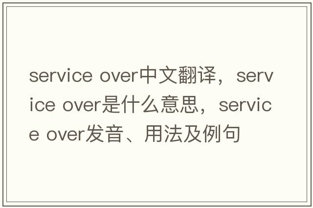Service over中文翻譯，Service over是什么意思，Service over發(fā)音、用法及例句