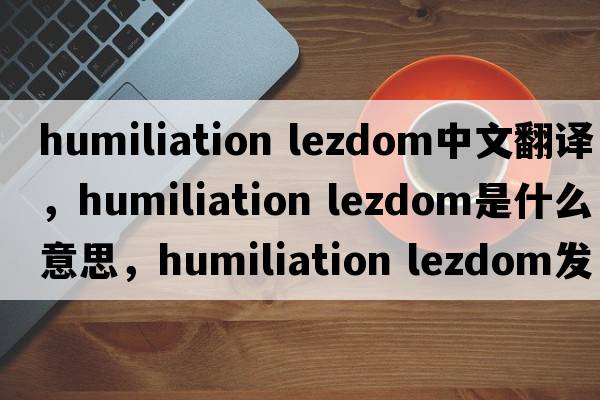 humiliation lezdom中文翻譯，humiliation lezdom是什么意思，humiliation lezdom發(fā)音、用法及例句