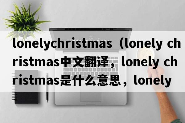lonelychristmas（lonely christmas中文翻譯，lonely christmas是什么意思，lonely christmas發(fā)音、用法及例句）