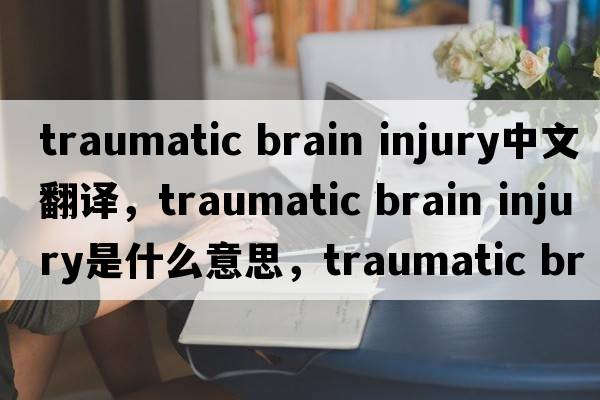traumatic brain injury中文翻譯，traumatic brain injury是什么意思，traumatic brain injury發(fā)音、用法及例句