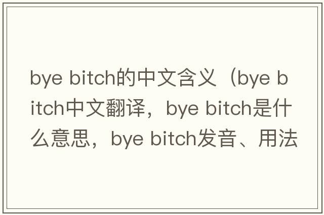 bye bitch的中文含義（bye bitch中文翻譯，bye bitch是什么意思，bye bitch發(fā)音、用法及例句）