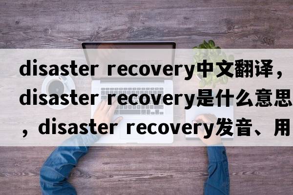 disaster recovery中文翻譯，disaster recovery是什么意思，disaster recovery發(fā)音、用法及例句
