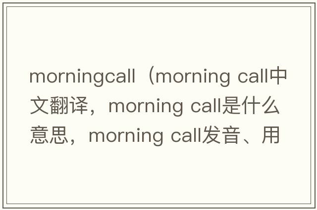 morningcall（morning call中文翻譯，morning call是什么意思，morning call發(fā)音、用法及例句）