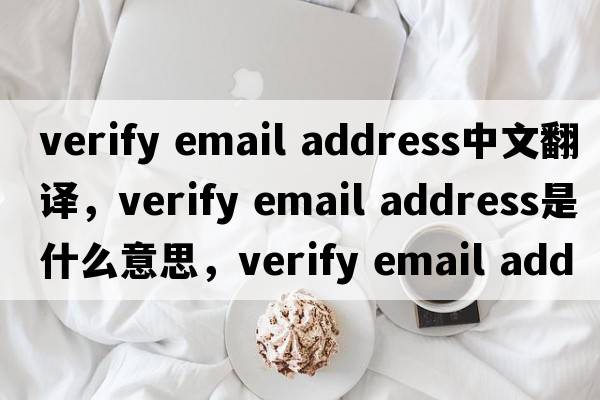 verify email address中文翻譯，verify email address是什么意思，verify email address發(fā)音、用法及例句