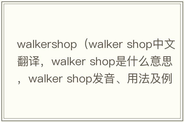 walkershop（walker shop中文翻譯，walker shop是什么意思，walker shop發(fā)音、用法及例句）