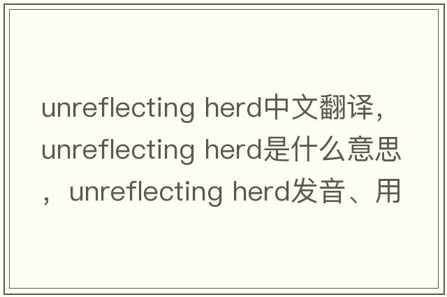 unreflecting herd中文翻譯，unreflecting herd是什么意思，unreflecting herd發(fā)音、用法及例句