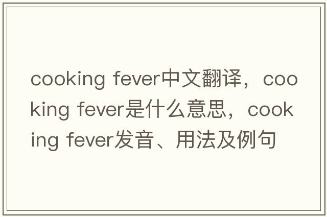 cooking fever中文翻譯，cooking fever是什么意思，cooking fever發(fā)音、用法及例句