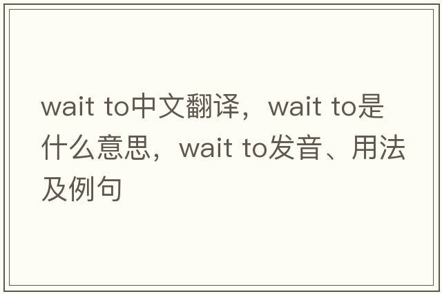 wait to中文翻譯，wait to是什么意思，wait to發(fā)音、用法及例句