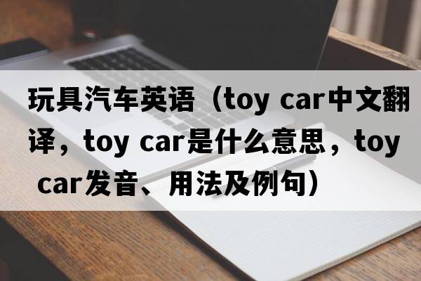 玩具汽車(chē)英語(yǔ)（toy car中文翻譯，toy car是什么意思，toy car發(fā)音、用法及例句）