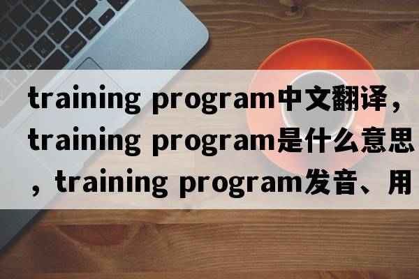 training program中文翻譯，training program是什么意思，training program發(fā)音、用法及例句