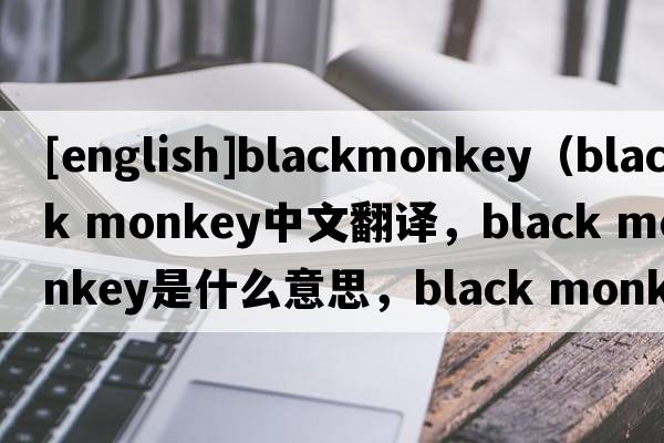 [english]blackmonkey（black monkey中文翻譯，black monkey是什么意思，black monkey發(fā)音、用法及例句）