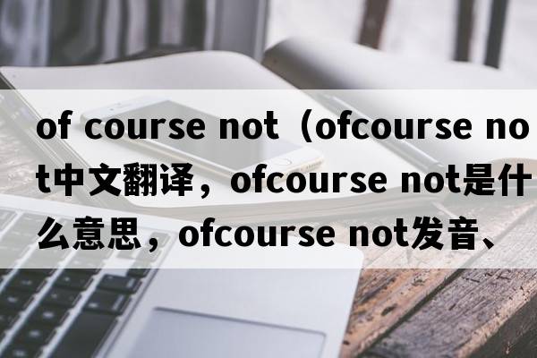 of course not（ofcourse not中文翻譯，ofcourse not是什么意思，ofcourse not發(fā)音、用法及例句）