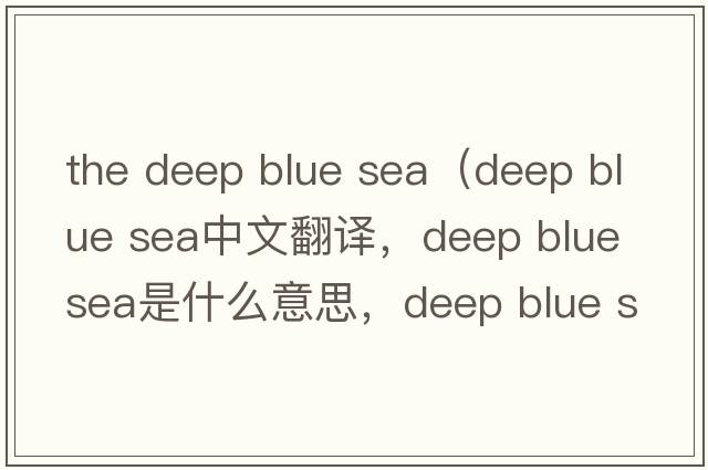 the deep blue sea（deep blue sea中文翻譯，deep blue sea是什么意思，deep blue sea發(fā)音、用法及例句）