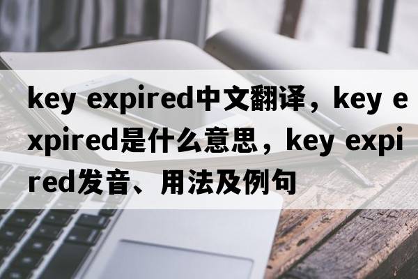 key expired中文翻譯，key expired是什么意思，key expired發(fā)音、用法及例句