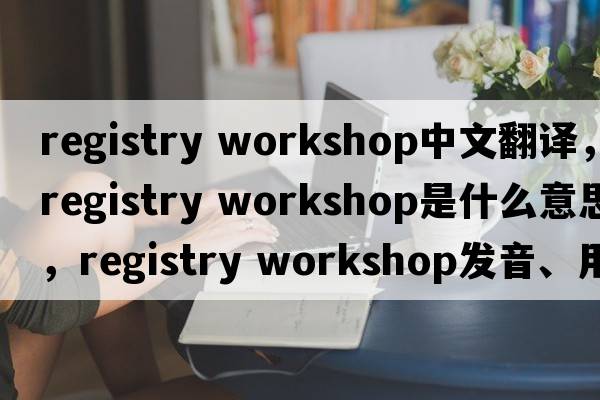 registry workshop中文翻譯，registry workshop是什么意思，registry workshop發(fā)音、用法及例句