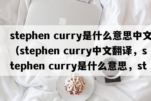 stephen curry是什么意思中文（stephen curry中文翻譯，stephen curry是什么意思，stephen curry發(fā)音、用法及例句）