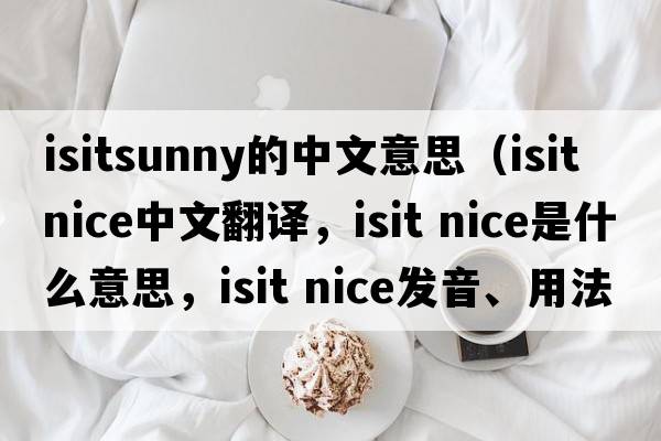 isitsunny的中文意思（isit nice中文翻譯，isit nice是什么意思，isit nice發(fā)音、用法及例句）