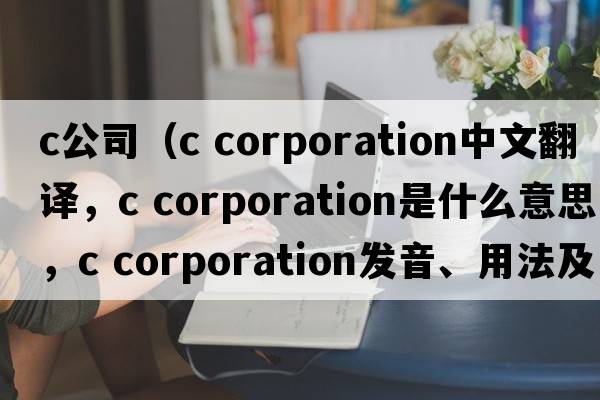c公司（c corporation中文翻譯，c corporation是什么意思，c corporation發(fā)音、用法及例句）