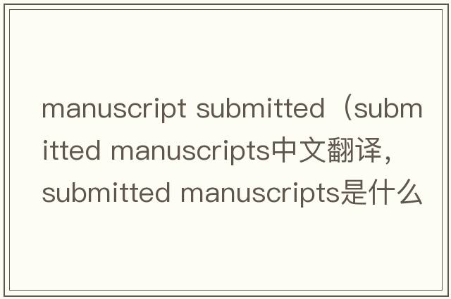 manuscript submitted（submitted manuscripts中文翻譯，submitted manuscripts是什么意思，submitted manuscripts發(fā)音、用法及例句）