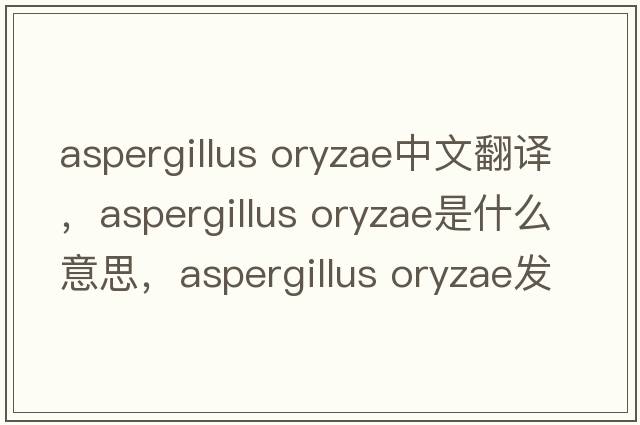 aspergillus oryzae中文翻譯，aspergillus oryzae是什么意思，aspergillus oryzae發(fā)音、用法及例句