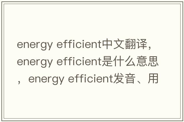 energy efficient中文翻譯，energy efficient是什么意思，energy efficient發(fā)音、用法及例句