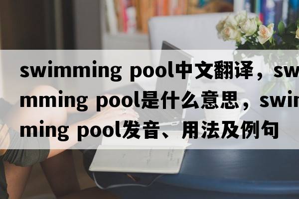 swimming pool中文翻譯，swimming pool是什么意思，swimming pool發(fā)音、用法及例句