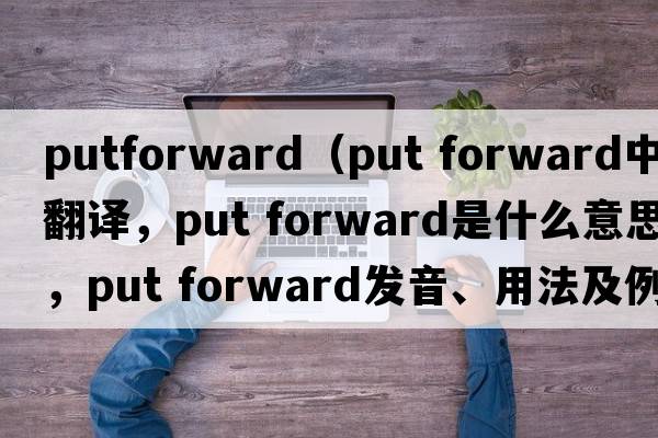 putforward（put forward中文翻譯，put forward是什么意思，put forward發(fā)音、用法及例句）