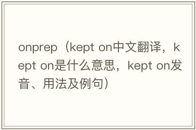 onprep（kept on中文翻譯，kept on是什么意思，kept on發(fā)音、用法及例句）