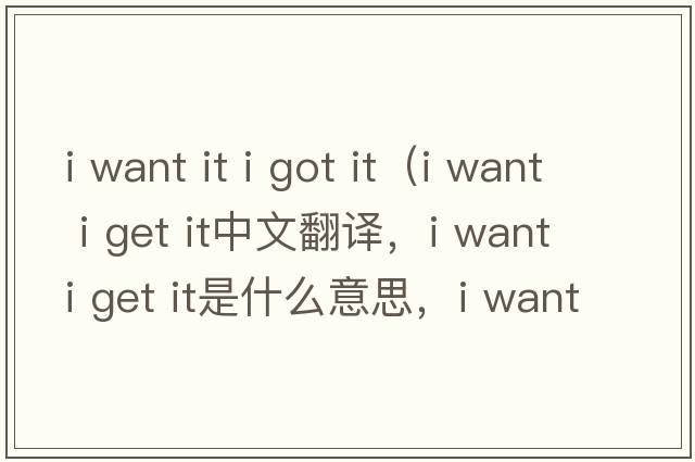 i want it i got it（i want i get it中文翻譯，i want i get it是什么意思，i want i get it發(fā)音、用法及例句）