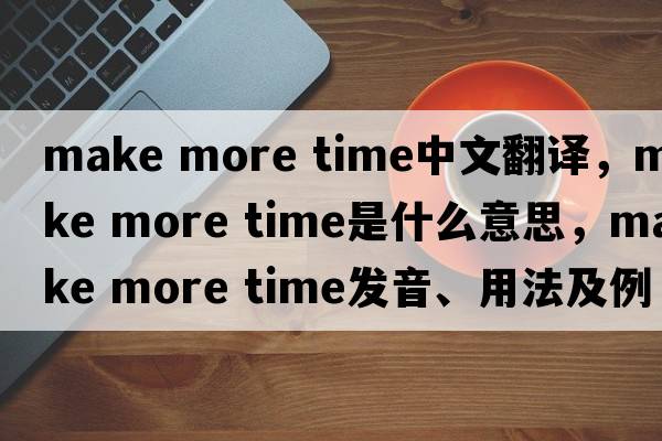 make more time中文翻譯，make more time是什么意思，make more time發(fā)音、用法及例句