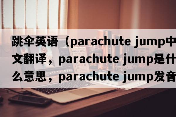 跳傘英語(yǔ)（parachute jump中文翻譯，parachute jump是什么意思，parachute jump發(fā)音、用法及例句）