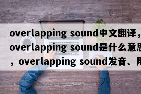 overlapping sound中文翻譯，overlapping sound是什么意思，overlapping sound發(fā)音、用法及例句