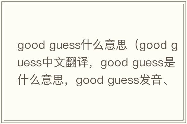 good guess什么意思（good guess中文翻譯，good guess是什么意思，good guess發(fā)音、用法及例句）