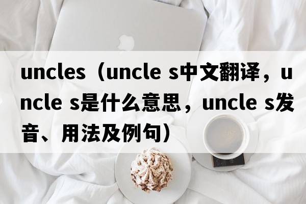 uncles（uncle s中文翻譯，uncle s是什么意思，uncle s發(fā)音、用法及例句）