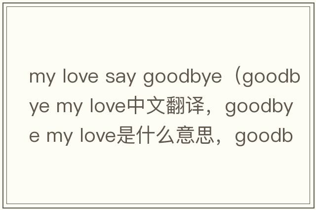 my love say goodbye（goodbye my love中文翻譯，goodbye my love是什么意思，goodbye my love發(fā)音、用法及例句）
