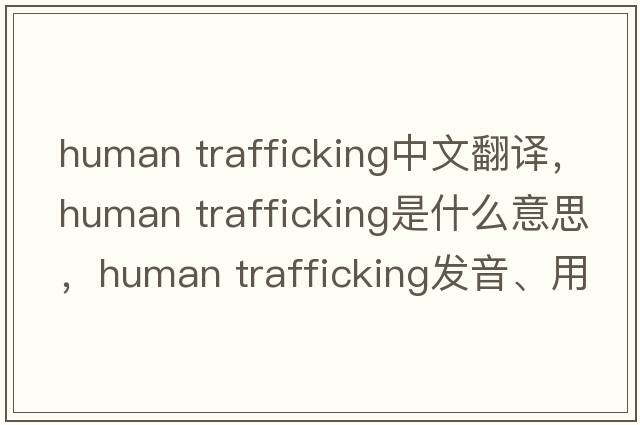 human trafficking中文翻譯，human trafficking是什么意思，human trafficking發(fā)音、用法及例句