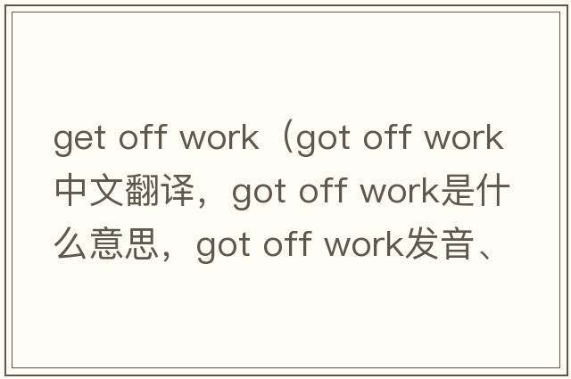 get off work（got off work中文翻譯，got off work是什么意思，got off work發(fā)音、用法及例句）