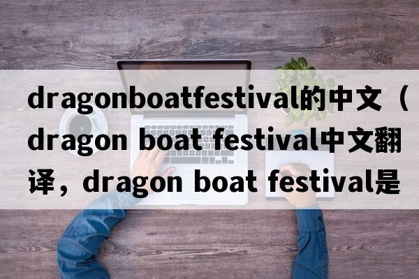 dragonboatfestival的中文（dragon boat festival中文翻譯，dragon boat festival是什么意思，dragon boat festival發(fā)音、用法及例