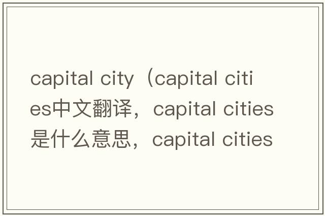 capital city（capital cities中文翻譯，capital cities是什么意思，capital cities發(fā)音、用法及例句）