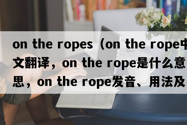 on the ropes（on the rope中文翻譯，on the rope是什么意思，on the rope發(fā)音、用法及例句）